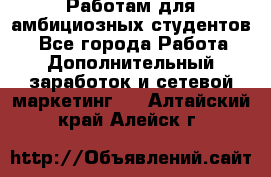 Работам для амбициозных студентов. - Все города Работа » Дополнительный заработок и сетевой маркетинг   . Алтайский край,Алейск г.